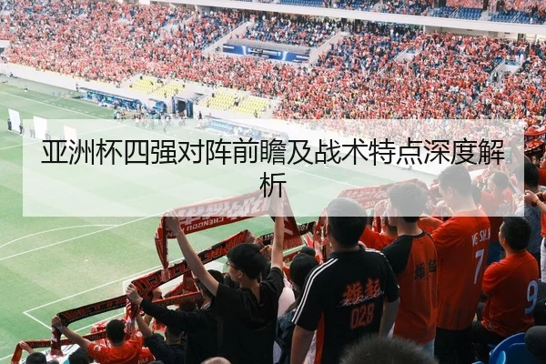 亚洲杯四强对阵前瞻及战术特点深度解析